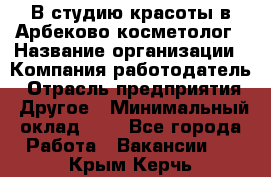 В студию красоты в Арбеково косметолог › Название организации ­ Компания-работодатель › Отрасль предприятия ­ Другое › Минимальный оклад ­ 1 - Все города Работа » Вакансии   . Крым,Керчь